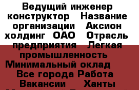 Ведущий инженер-конструктор › Название организации ­ Аксион-холдинг, ОАО › Отрасль предприятия ­ Легкая промышленность › Минимальный оклад ­ 1 - Все города Работа » Вакансии   . Ханты-Мансийский,Белоярский г.